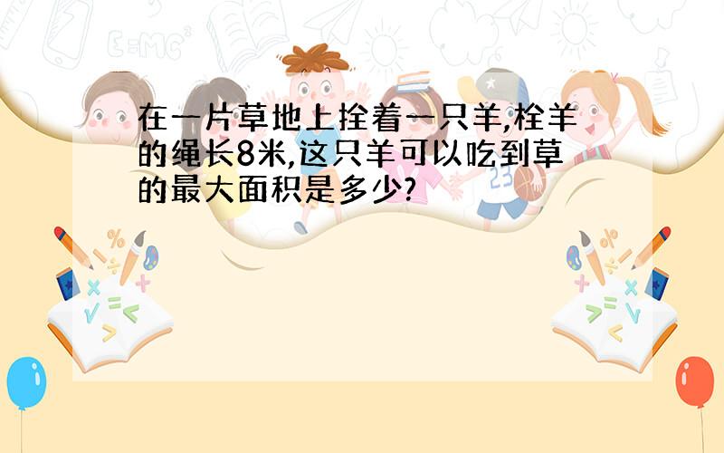 在一片草地上拴着一只羊,栓羊的绳长8米,这只羊可以吃到草的最大面积是多少?