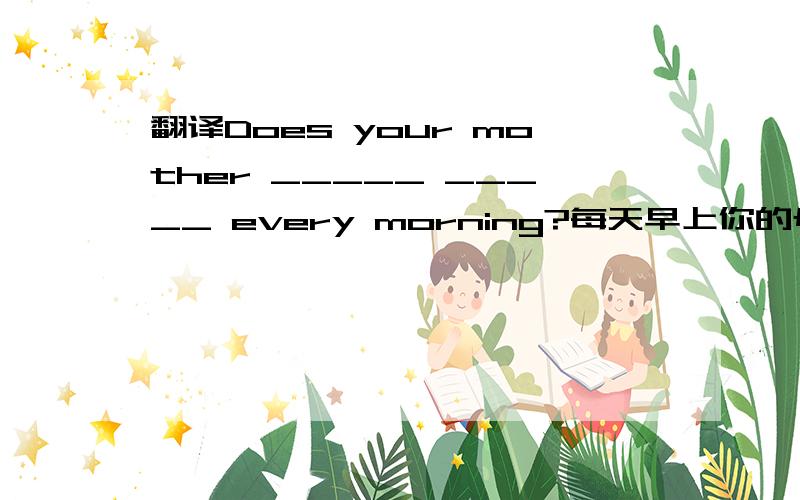 翻译Does your mother _____ _____ every morning?每天早上你的母亲打扮吗?