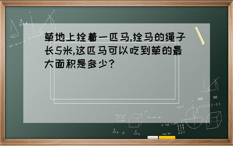 草地上拴着一匹马,拴马的绳子长5米,这匹马可以吃到草的最大面积是多少?