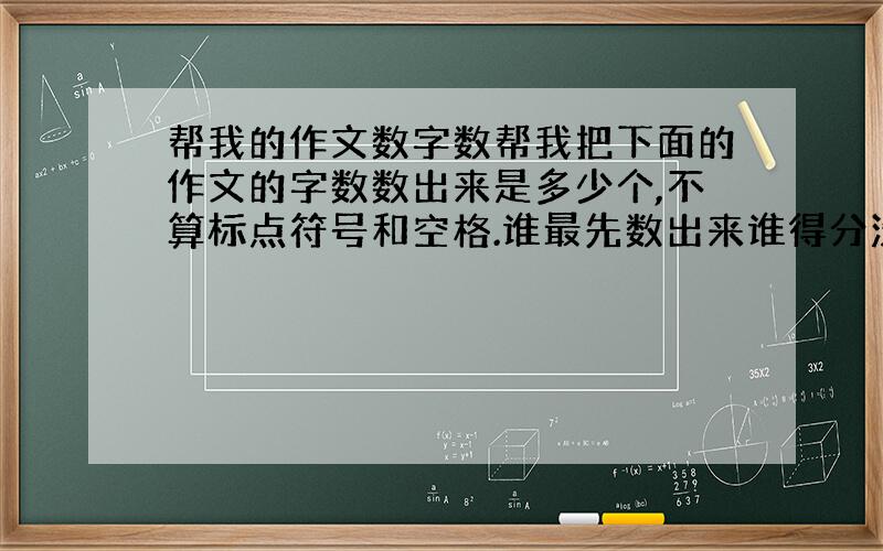 帮我的作文数字数帮我把下面的作文的字数数出来是多少个,不算标点符号和空格.谁最先数出来谁得分没有谁会知道,盘古开天辟地后