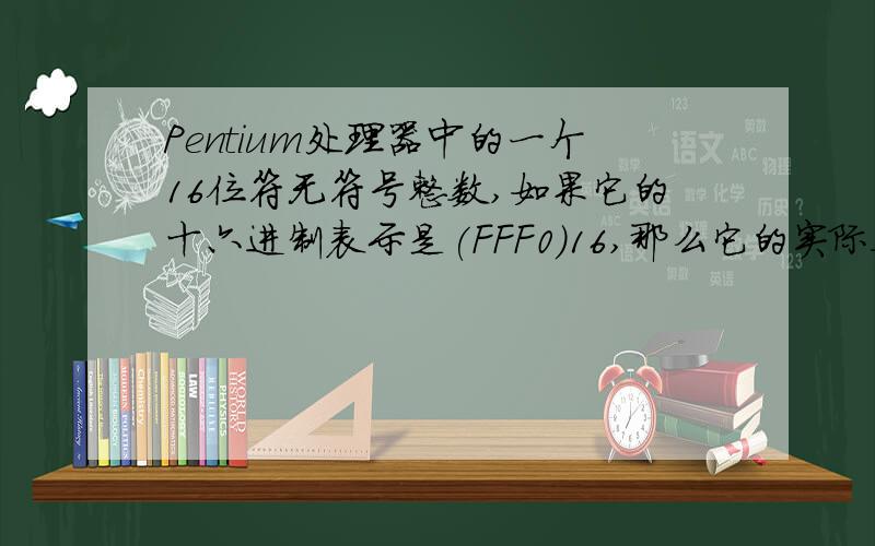 Pentium处理器中的一个16位符无符号整数,如果它的十六进制表示是(FFF0)16,那么它的实际数值是什么