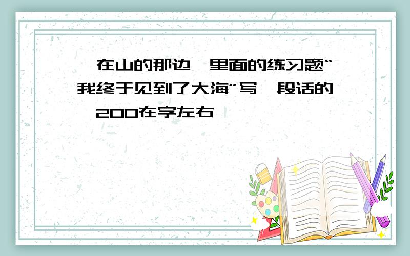 《在山的那边》里面的练习题“我终于见到了大海”写一段话的,200在字左右