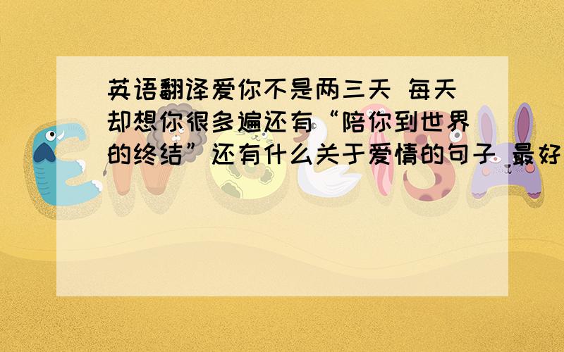 英语翻译爱你不是两三天 每天却想你很多遍还有“陪你到世界的终结”还有什么关于爱情的句子 最好是歌曲.不要复制!