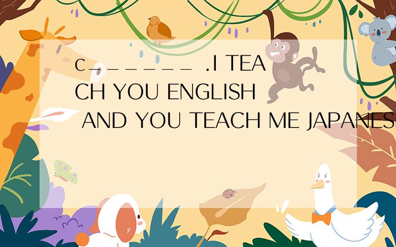 c______ .I TEACH YOU ENGLISH AND YOU TEACH ME JAPANESE 补全单词