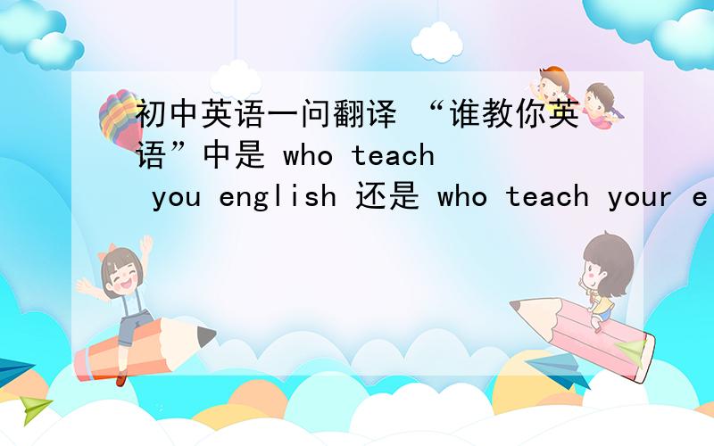 初中英语一问翻译 “谁教你英语”中是 who teach you english 还是 who teach your e