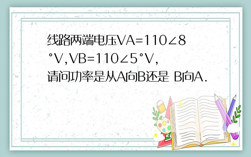 线路两端电压VA=110∠8°V,VB=110∠5°V,请问功率是从A向B还是 B向A.