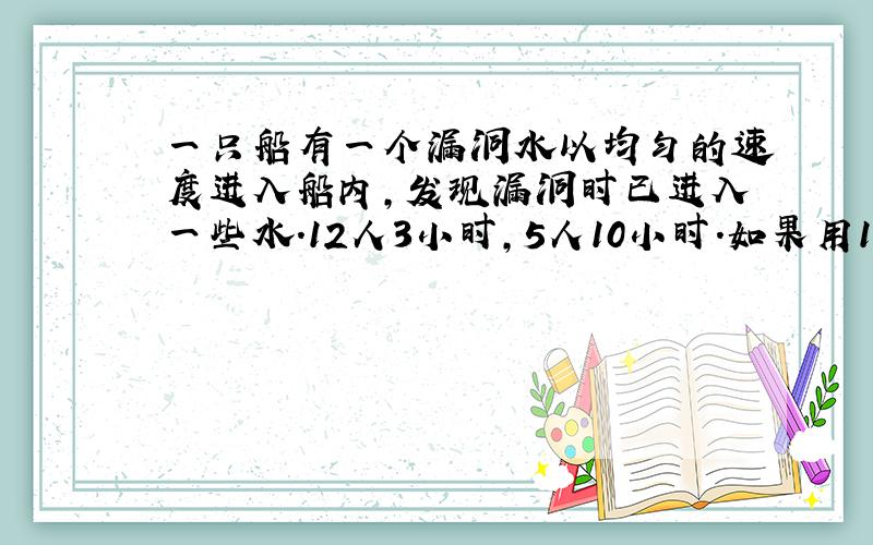 一只船有一个漏洞水以均匀的速度进入船内,发现漏洞时已进入一些水.12人3小时,5人10小时.如果用17个人