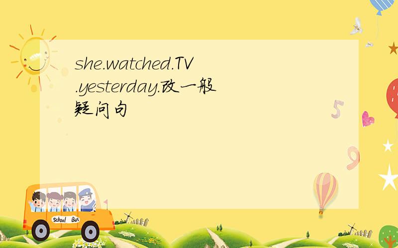 she.watched.TV.yesterday.改一般疑问句