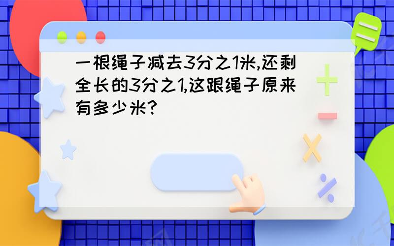 一根绳子减去3分之1米,还剩全长的3分之1,这跟绳子原来有多少米?