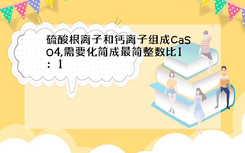 硫酸根离子和钙离子组成CaSO4,需要化简成最简整数比1：1