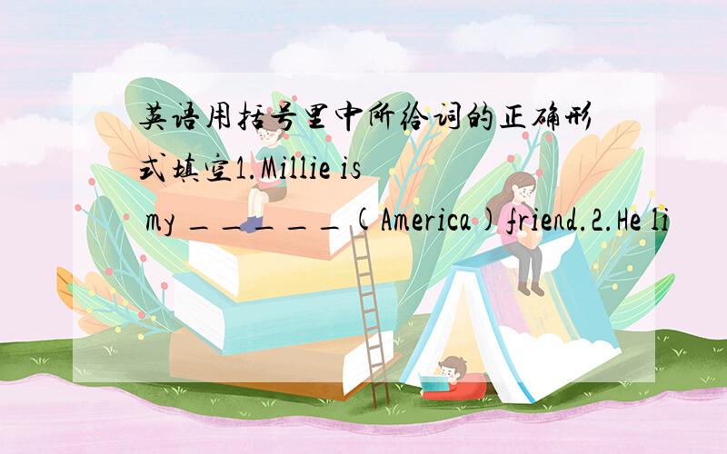 英语用括号里中所给词的正确形式填空1.Millie is my _____(America)friend.2.He li