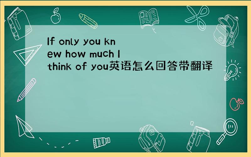 If only you knew how much I think of you英语怎么回答带翻译