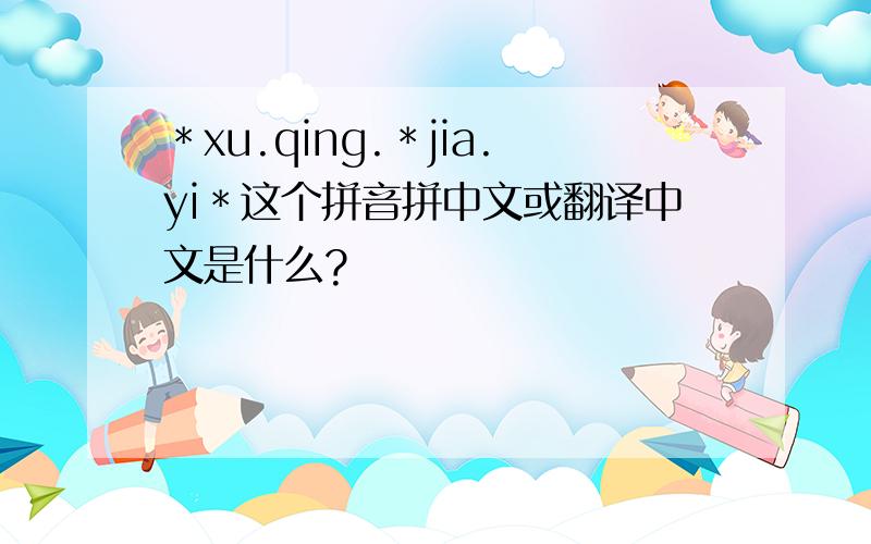 ＊xu.qing.＊jia.yi＊这个拼音拼中文或翻译中文是什么?