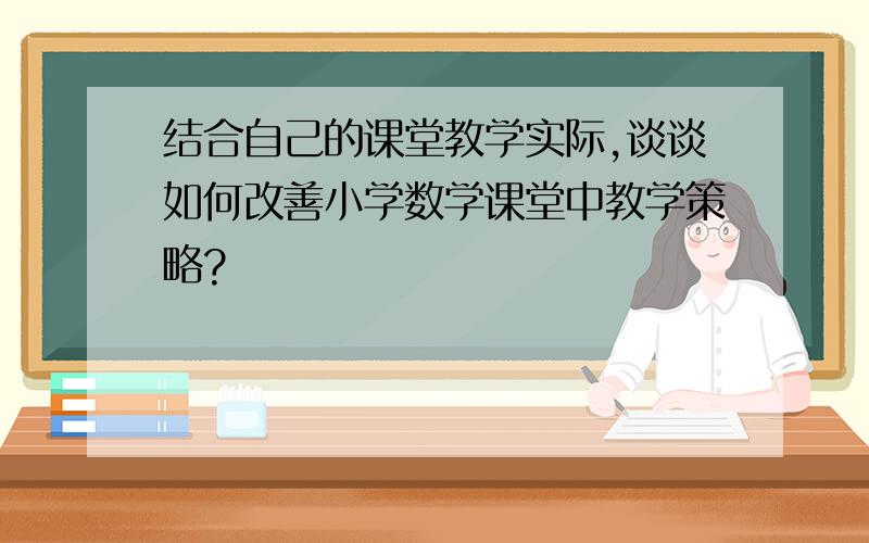 结合自己的课堂教学实际,谈谈如何改善小学数学课堂中教学策略?