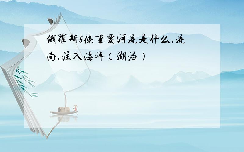 俄罗斯5条重要河流是什么,流向,注入海洋（湖泊）