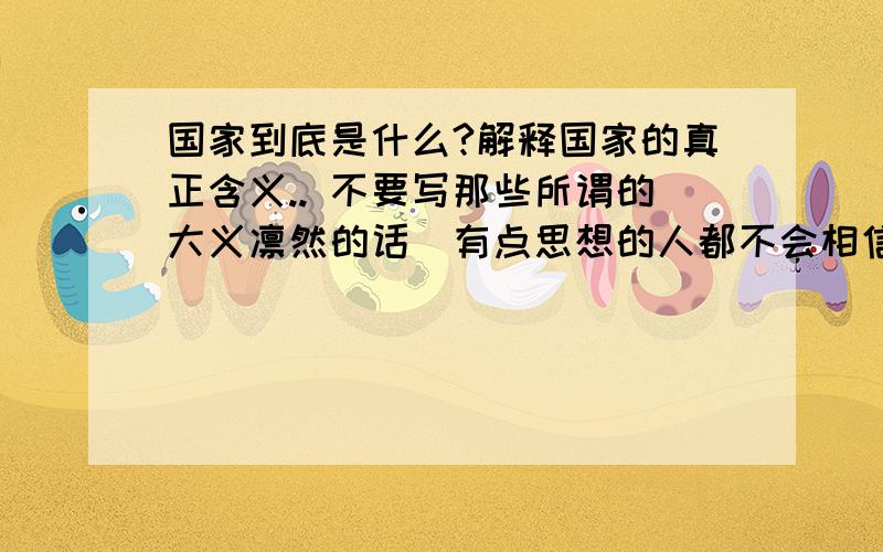 国家到底是什么?解释国家的真正含义.. 不要写那些所谓的大义凛然的话（有点思想的人都不会相信）,要彻底得解释... 而不