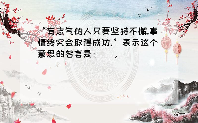 “有志气的人只要坚持不懈,事情终究会取得成功.”表示这个意思的名言是：（ ,）