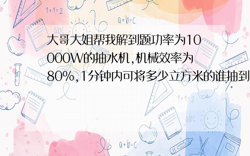 大哥大姐帮我解到题功率为10000W的抽水机,机械效率为80%,1分钟内可将多少立方米的谁抽到10M高处?