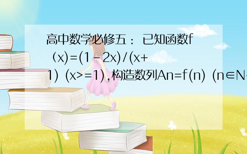 高中数学必修五： 已知函数f（x)=(1-2x)/(x+1) (x>=1),构造数列An=f(n) (n∈N+) (1)