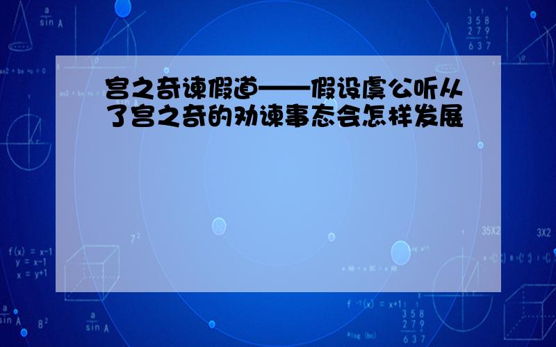 宫之奇谏假道——假设虞公听从了宫之奇的劝谏事态会怎样发展