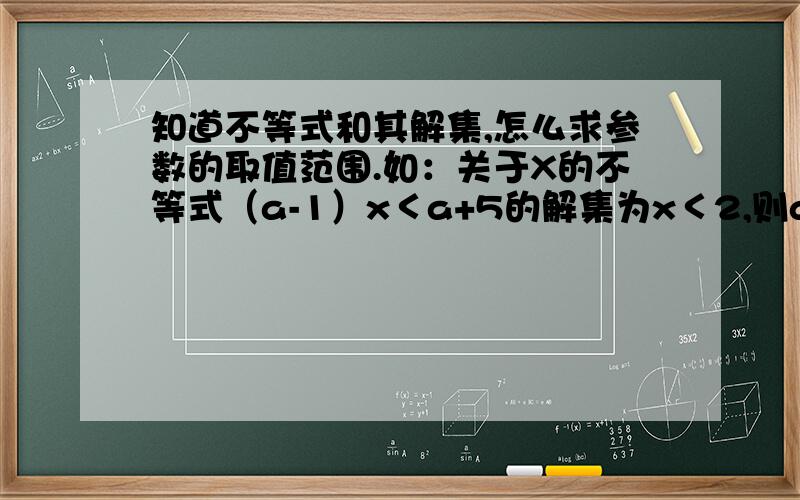 知道不等式和其解集,怎么求参数的取值范围.如：关于X的不等式（a-1）x＜a+5的解集为x＜2,则a的值为（）