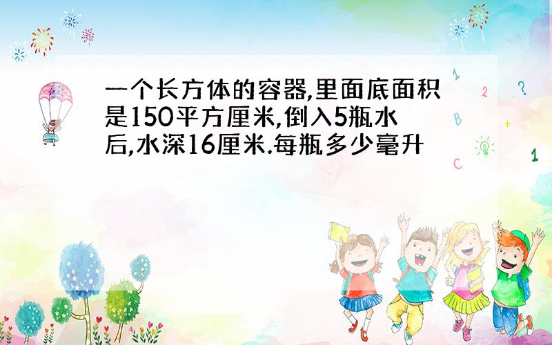 一个长方体的容器,里面底面积是150平方厘米,倒入5瓶水后,水深16厘米.每瓶多少毫升