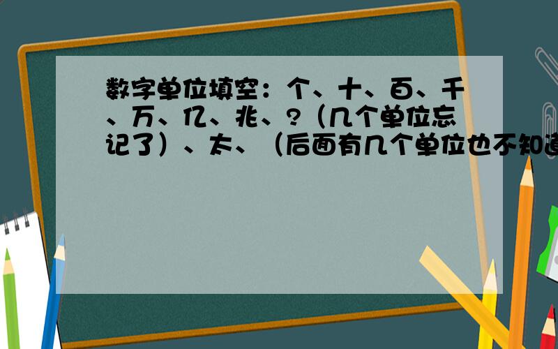 数字单位填空：个、十、百、千、万、亿、兆、?（几个单位忘记了）、太、（后面有几个单位也不知道）有谁知道?