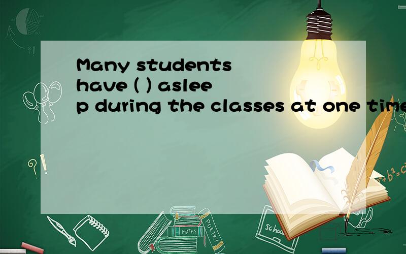 Many students have ( ) asleep during the classes at one time