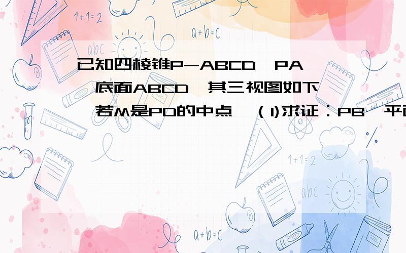 已知四棱锥P-ABCD,PA⊥底面ABCD,其三视图如下,若M是PD的中点,（1)求证：PB∥平面MAC