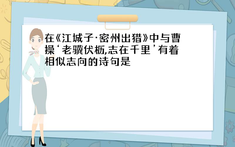 在《江城子·密州出猎》中与曹操‘老骥伏枥,志在千里’有着相似志向的诗句是