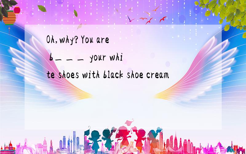 Oh,why?You are b___ your white shoes with black shoe cream