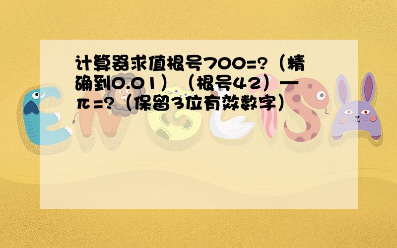 计算器求值根号700=?（精确到0.01）（根号42）—π=?（保留3位有效数字）