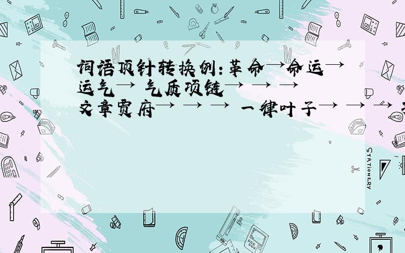 词语顶针转换例:革命→命运→运气→ 气质项链→ → → 文章贾府→ → → 一律叶子→ → → 孩童