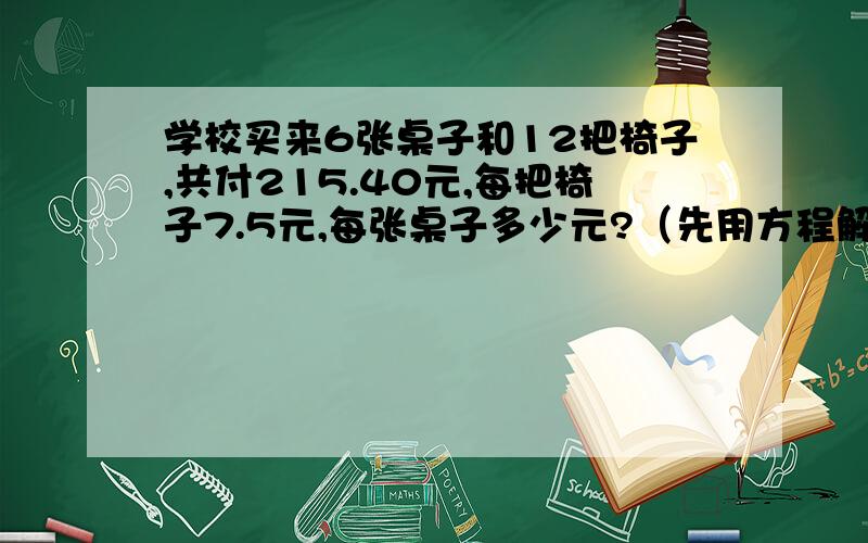 学校买来6张桌子和12把椅子,共付215.40元,每把椅子7.5元,每张桌子多少元?（先用方程解,再用算术方法解）