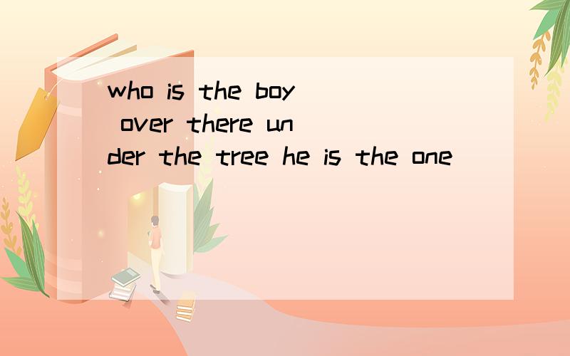 who is the boy over there under the tree he is the one _____