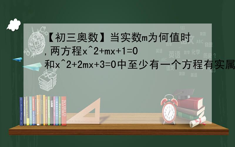 【初三奥数】当实数m为何值时,两方程x^2+mx+1=0和x^2+2mx+3=0中至少有一个方程有实属根?