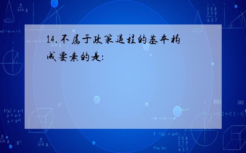 14.不属于政策过程的基本构成要素的是：