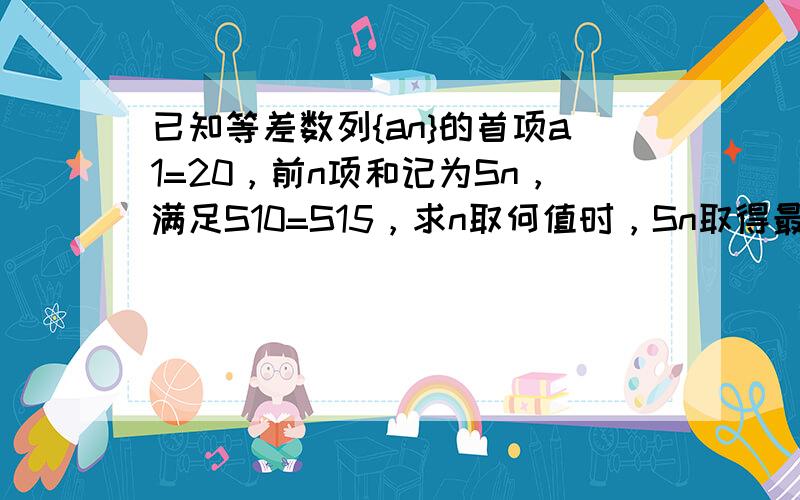 已知等差数列{an}的首项a1=20，前n项和记为Sn，满足S10=S15，求n取何值时，Sn取得最大值，并求出最大值．