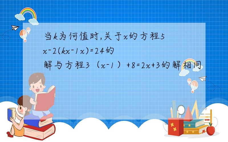 当k为何值时,关于x的方程5x-2(kx-1x)=24的解与方程3（x-1）+8=2x+3的解相同