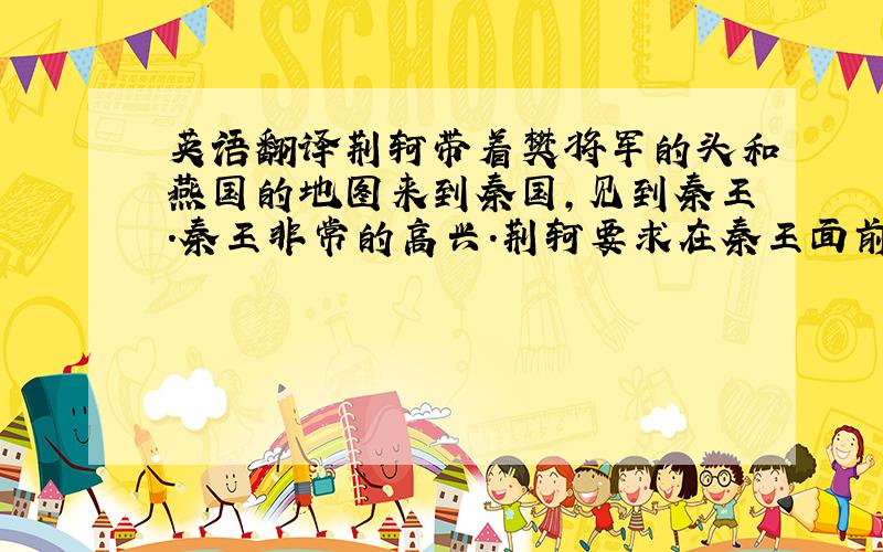 英语翻译荆轲带着樊将军的头和燕国的地图来到秦国,见到秦王.秦王非常的高兴.荆轲要求在秦王面前亲自打开燕国的地图.于是荆轲