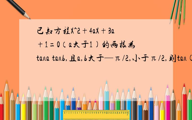 已知方程X^2+4aX+3a+1=0（a大于1)的两根为tana tanb,且a,b大于—π/2,小于π/2,则tan(