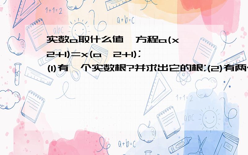 实数a取什么值,方程a(x^2+1)=x(a^2+1);(1)有一个实数根?并求出它的根;(2)有两个实数根?并求出它的