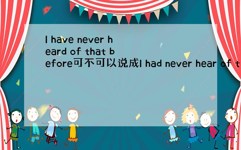 I have never heard of that before可不可以说成I had never hear of t