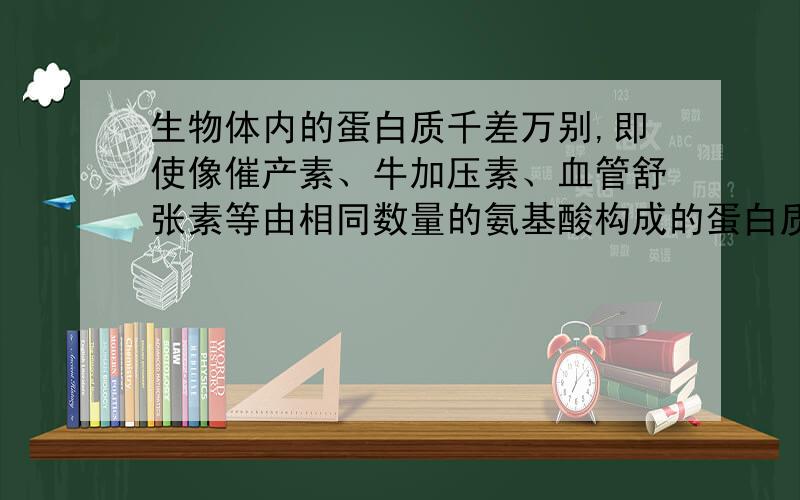 生物体内的蛋白质千差万别,即使像催产素、牛加压素、血管舒张素等由相同数量的氨基酸构成的蛋白质,生理功能也差异很大,其原因