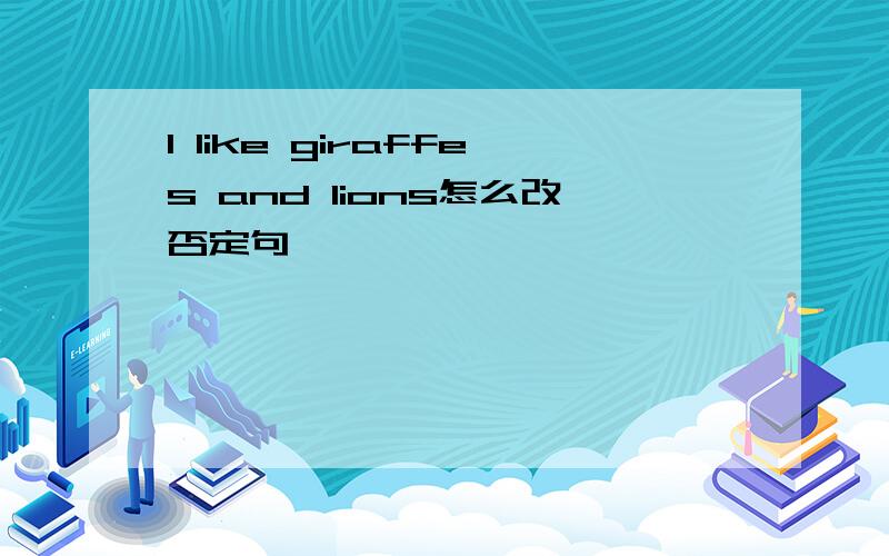 I like giraffes and lions怎么改否定句