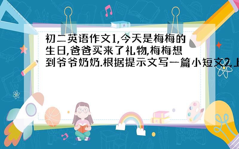 初二英语作文1,今天是梅梅的生日,爸爸买来了礼物,梅梅想到爷爷奶奶.根据提示文写一篇小短文2,上星期天,天气很好.杰姆和