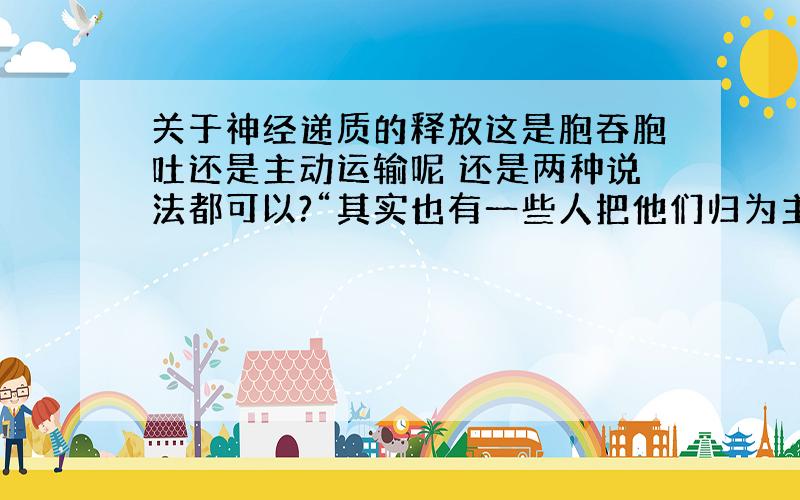 关于神经递质的释放这是胞吞胞吐还是主动运输呢 还是两种说法都可以?“其实也有一些人把他们归为主动运输!因为他们都需要消耗