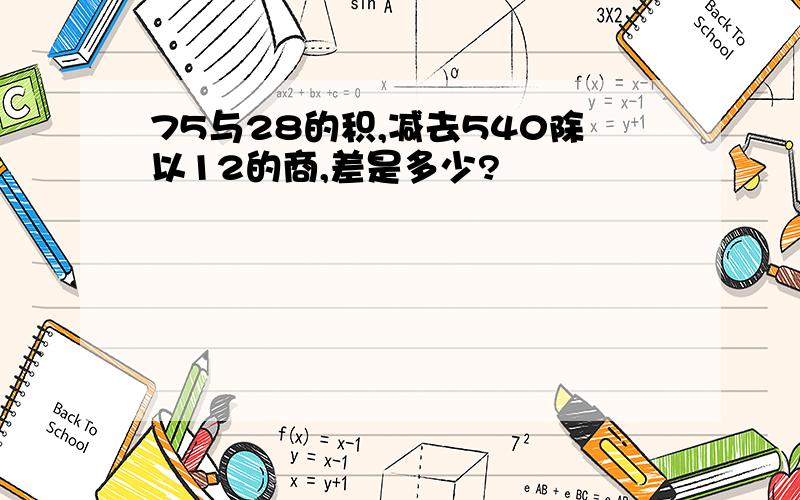 75与28的积,减去540除以12的商,差是多少?