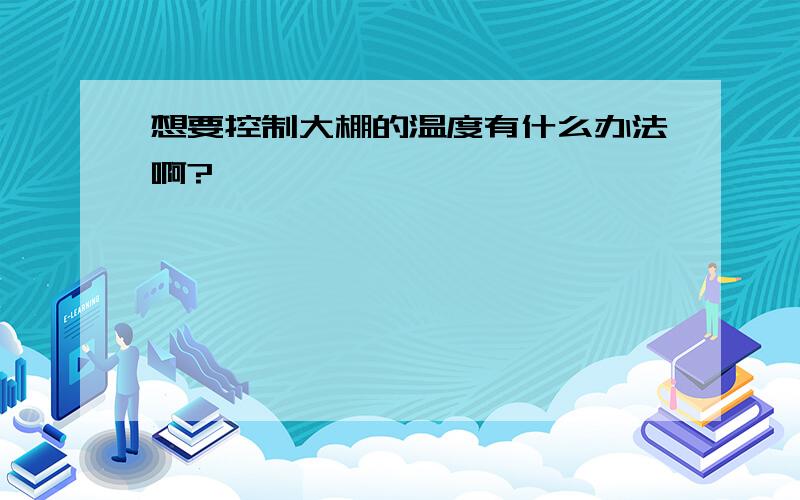 想要控制大棚的温度有什么办法啊?