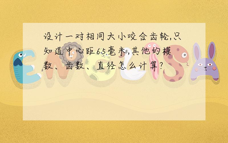 设计一对相同大小咬合齿轮,只知道中心距65毫米,其他的模数、齿数、直径怎么计算?